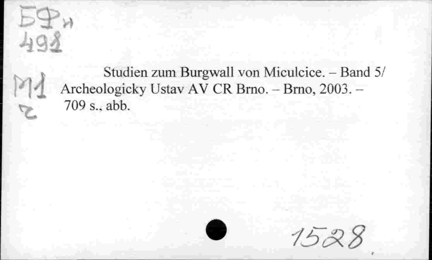 ﻿49Ž

Studien zum Burgwall von Miculcice. - Band 5/ Archeologicky Ustav AV CR Brno. - Brno, 2003. -709 s., abb.
f